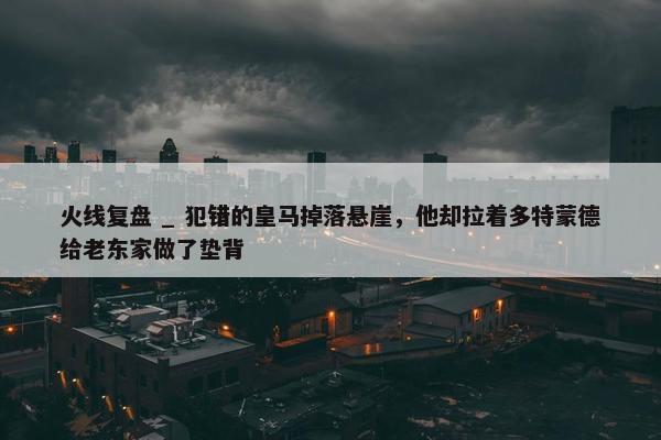 火线复盘 _ 犯错的皇马掉落悬崖，他却拉着多特蒙德给老东家做了垫背