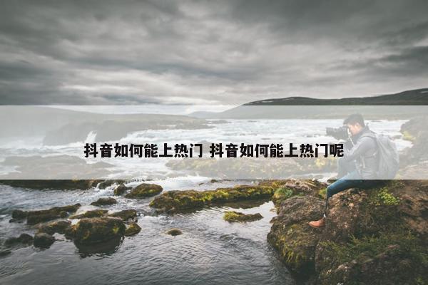 抖音如何能上热门 抖音如何能上热门呢