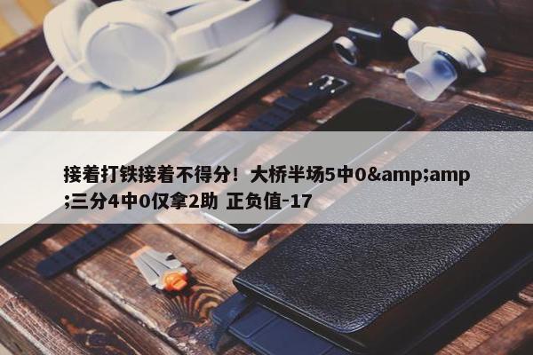 接着打铁接着不得分！大桥半场5中0&三分4中0仅拿2助 正负值-17