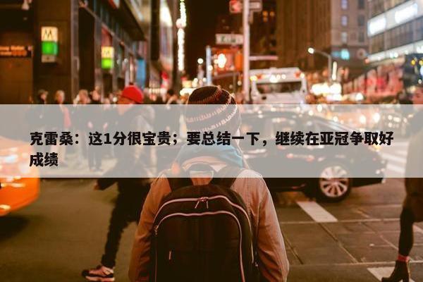 克雷桑：这1分很宝贵；要总结一下，继续在亚冠争取好成绩