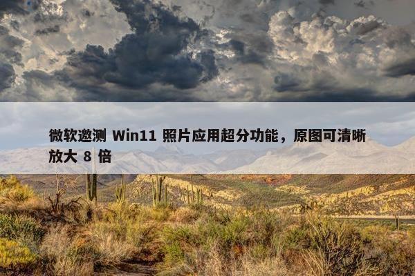 微软邀测 Win11 照片应用超分功能，原图可清晰放大 8 倍