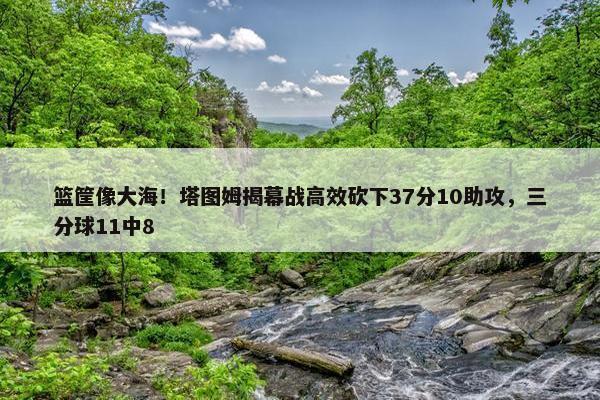 篮筐像大海！塔图姆揭幕战高效砍下37分10助攻，三分球11中8