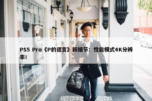 PS5 Pro《P的谎言》新细节：性能模式4K分辨率！