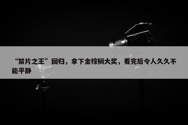 “禁片之王”回归，拿下金棕榈大奖，看完后令人久久不能平静