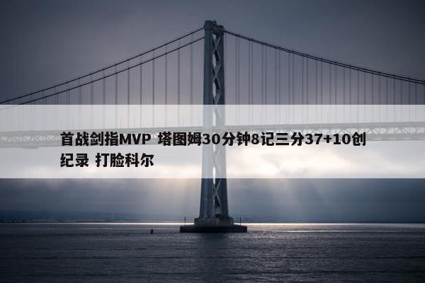 首战剑指MVP 塔图姆30分钟8记三分37+10创纪录 打脸科尔