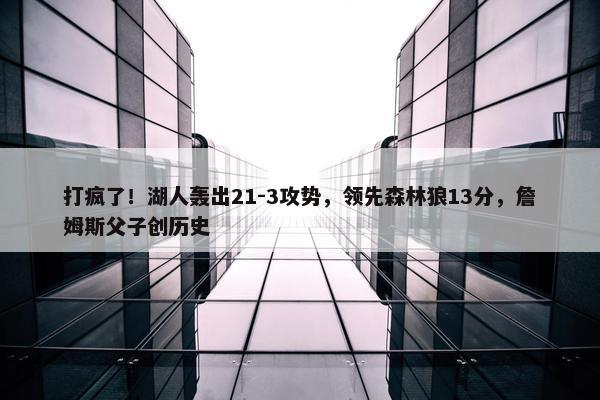 打疯了！湖人轰出21-3攻势，领先森林狼13分，詹姆斯父子创历史