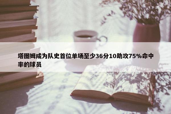 塔图姆成为队史首位单场至少36分10助攻75%命中率的球员