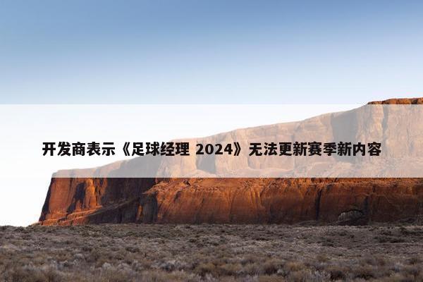 开发商表示《足球经理 2024》无法更新赛季新内容