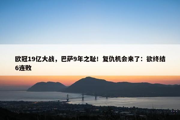 欧冠19亿大战，巴萨9年之耻！复仇机会来了：欲终结6连败