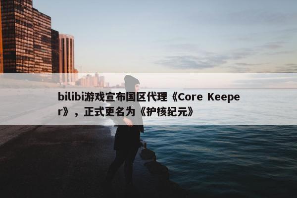 bilibi游戏宣布国区代理《Core Keeper》，正式更名为《护核纪元》