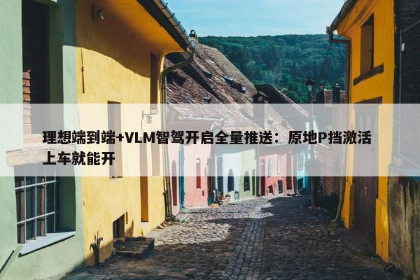 理想端到端+VLM智驾开启全量推送：原地P挡激活 上车就能开