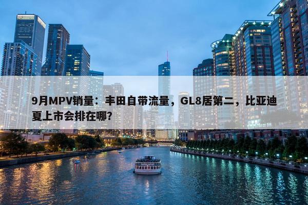 9月MPV销量：丰田自带流量，GL8居第二，比亚迪夏上市会排在哪？