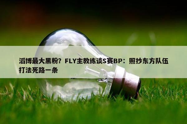 滔博最大黑粉？FLY主教练谈S赛BP：照抄东方队伍打法死路一条