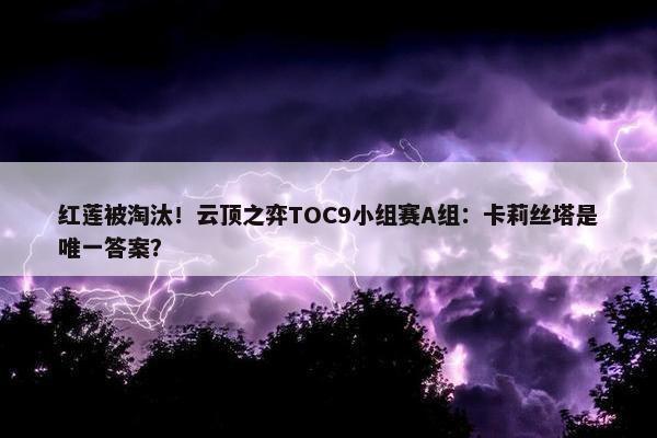 红莲被淘汰！云顶之弈TOC9小组赛A组：卡莉丝塔是唯一答案？