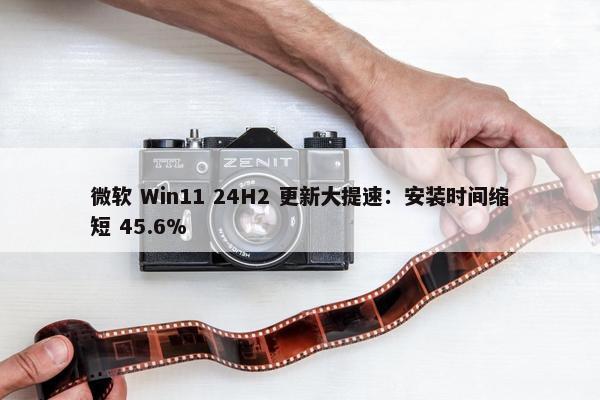 微软 Win11 24H2 更新大提速：安装时间缩短 45.6%