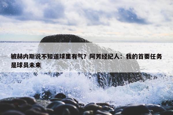 被赫内斯说不知道球里有气？阿芳经纪人：我的首要任务是球员未来