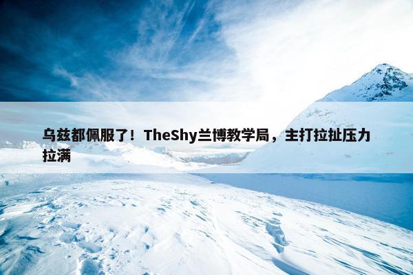 乌兹都佩服了！TheShy兰博教学局，主打拉扯压力拉满