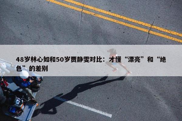 48岁林心如和50岁贾静雯对比：才懂“漂亮”和“绝色”的差别