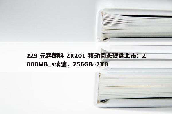 229 元起朗科 ZX20L 移动固态硬盘上市：2000MB_s读速，256GB~2TB