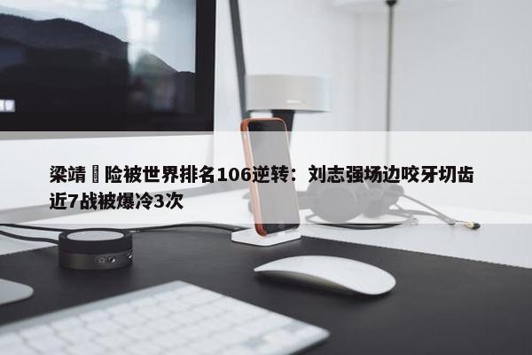 梁靖崑险被世界排名106逆转：刘志强场边咬牙切齿 近7战被爆冷3次