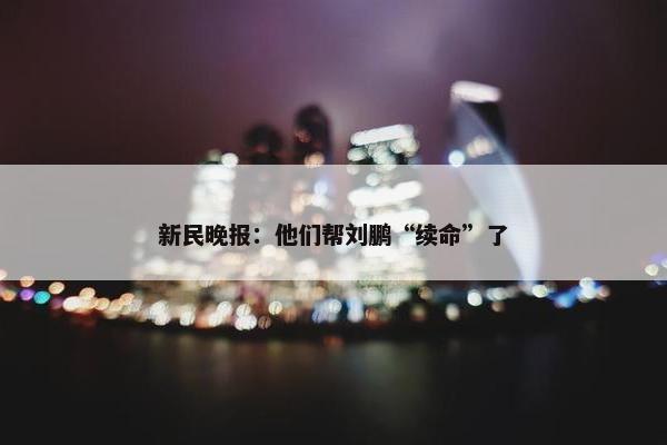 新民晚报：他们帮刘鹏“续命”了