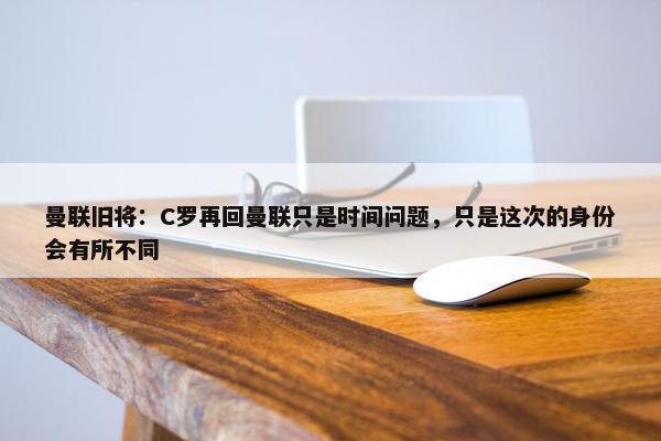 曼联旧将：C罗再回曼联只是时间问题，只是这次的身份会有所不同