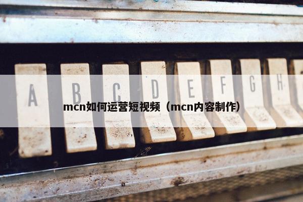 mcn如何运营短视频（mcn内容制作）