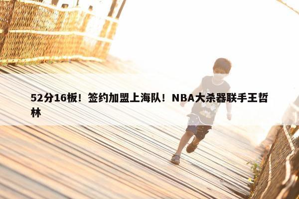 52分16板！签约加盟上海队！NBA大杀器联手王哲林