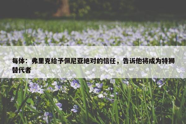 每体：弗里克给予佩尼亚绝对的信任，告诉他将成为特狮替代者