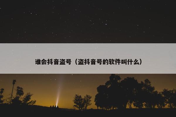 谁会抖音盗号（盗抖音号的软件叫什么）