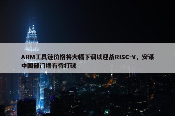 ARM工具链价格将大幅下调以迎战RISC-V，安谋中国部门墙有待打破