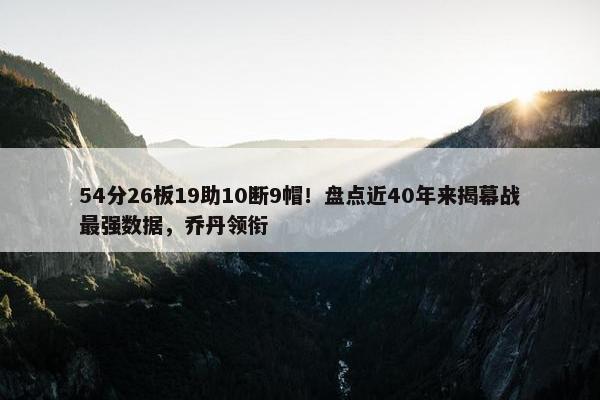 54分26板19助10断9帽！盘点近40年来揭幕战最强数据，乔丹领衔