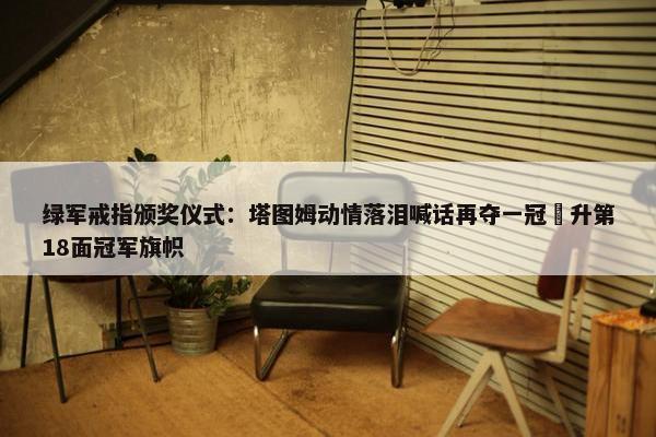 绿军戒指颁奖仪式：塔图姆动情落泪喊话再夺一冠 升第18面冠军旗帜