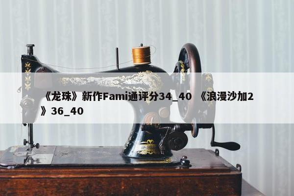 《龙珠》新作Fami通评分34_40 《浪漫沙加2》36_40