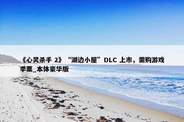 《心灵杀手 2》“湖边小屋”DLC 上市，需购游戏季票_本体豪华版