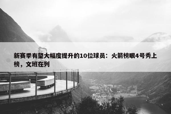 新赛季有望大幅度提升的10位球员：火箭榜眼4号秀上榜，文班在列