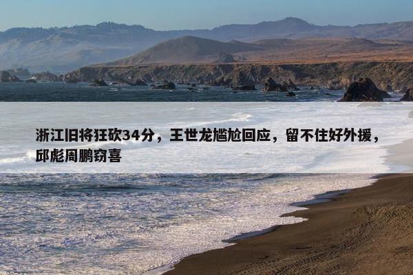 浙江旧将狂砍34分，王世龙尴尬回应，留不住好外援，邱彪周鹏窃喜