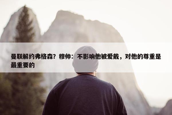 曼联解约弗格森？穆帅：不影响他被爱戴，对他的尊重是最重要的