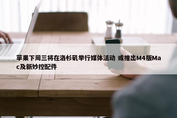 苹果下周三将在洛杉矶举行媒体活动 或推出M4版Mac及新妙控配件