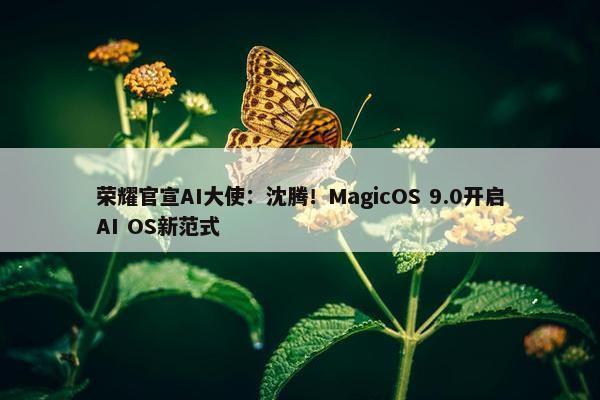 荣耀官宣AI大使：沈腾！MagicOS 9.0开启AI OS新范式