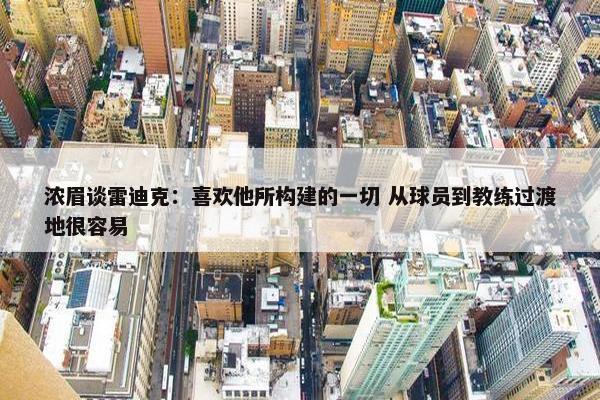 浓眉谈雷迪克：喜欢他所构建的一切 从球员到教练过渡地很容易