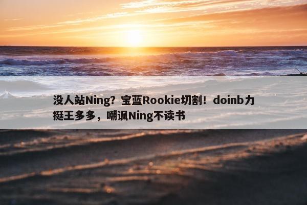 没人站Ning？宝蓝Rookie切割！doinb力挺王多多，嘲讽Ning不读书