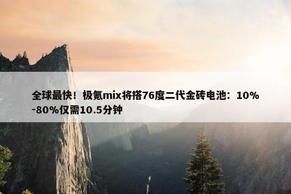 全球最快！极氪mix将搭76度二代金砖电池：10%-80%仅需10.5分钟