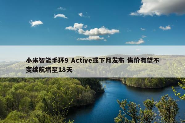 小米智能手环9 Active或下月发布 售价有望不变续航增至18天