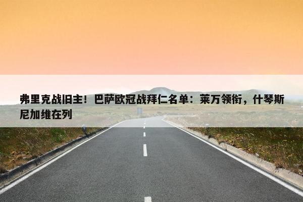 弗里克战旧主！巴萨欧冠战拜仁名单：莱万领衔，什琴斯尼加维在列