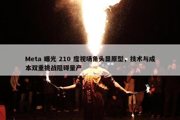 Meta 曝光 210 度视场角头显原型，技术与成本双重挑战阻碍量产