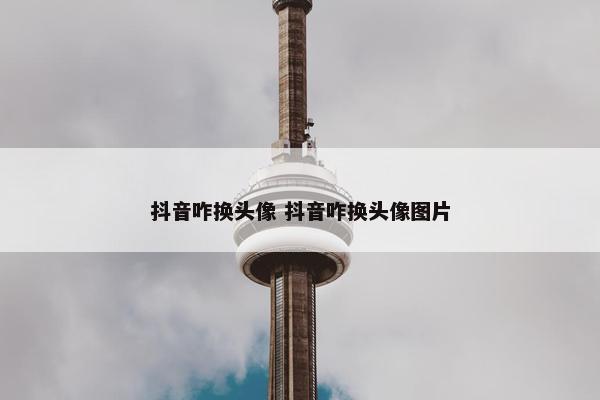 抖音咋换头像 抖音咋换头像图片