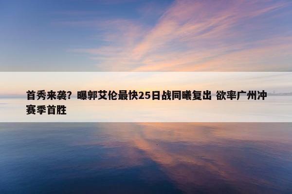 首秀来袭？曝郭艾伦最快25日战同曦复出 欲率广州冲赛季首胜