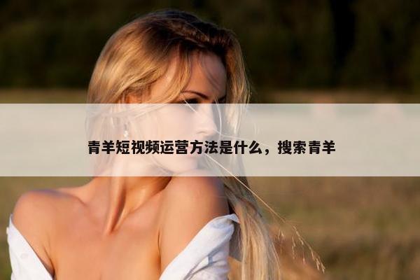 青羊短视频运营方法是什么，搜索青羊