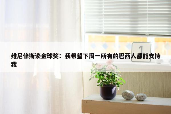 维尼修斯谈金球奖：我希望下周一所有的巴西人都能支持我